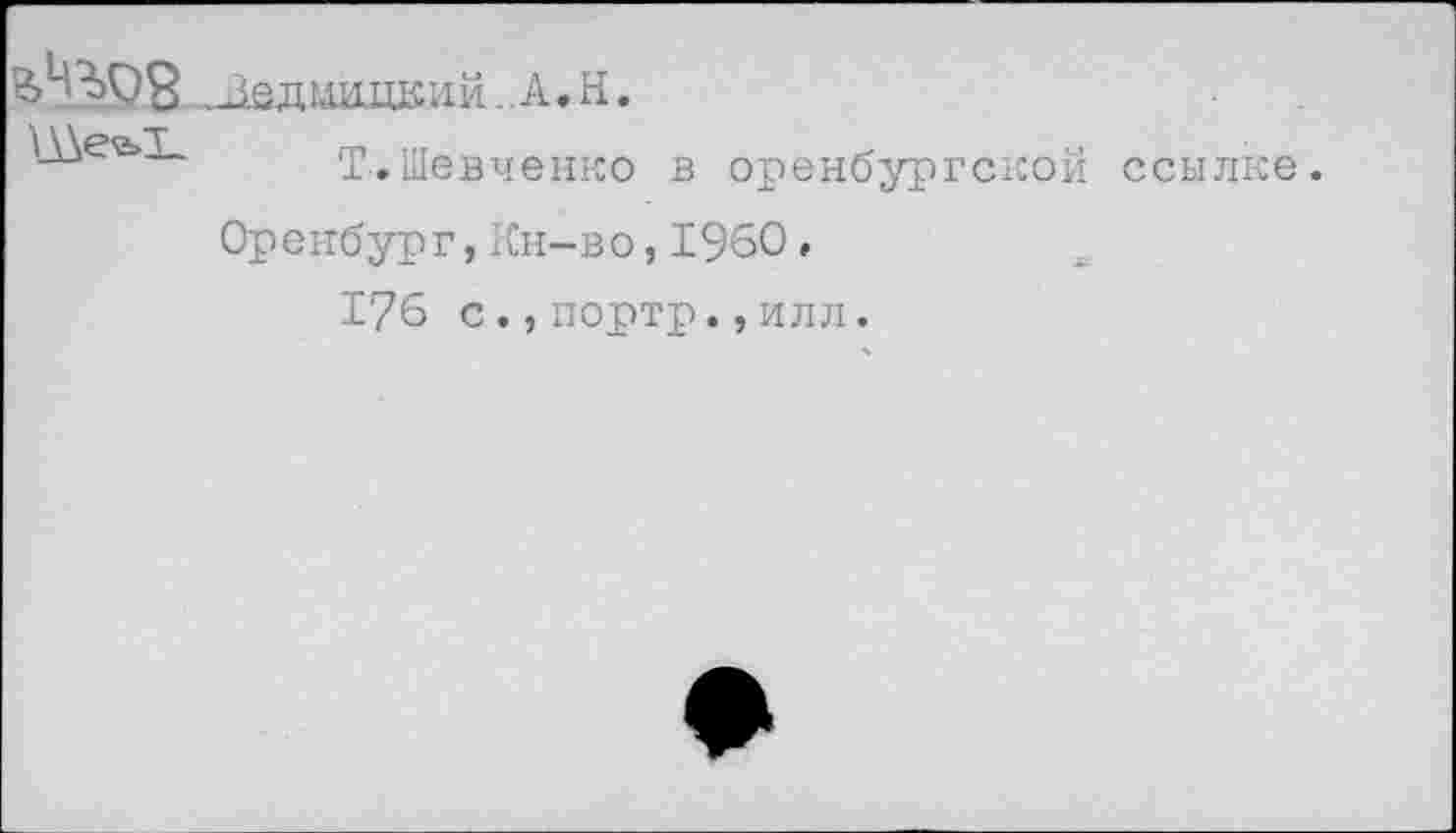 ﻿_ЛедшшЕий..А.Н.
Т.Шевченко
в оренбургской ссылке.
Оренбург,Кн-во,1960,
176 с.,портр.,илл.